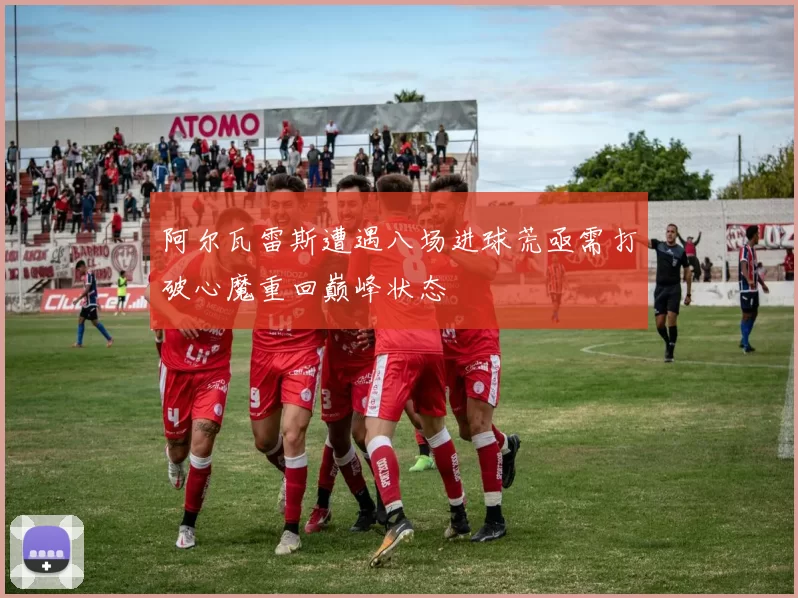 阿尔瓦雷斯遭遇八场进球荒亟需打破心魔重回巅峰状态