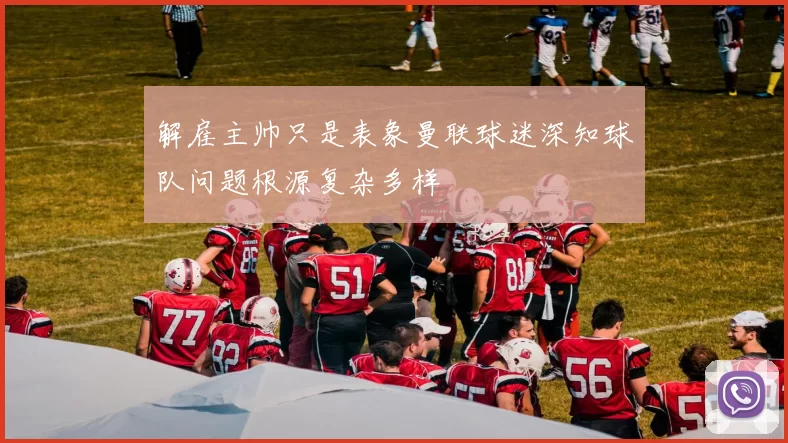 解雇主帅只是表象曼联球迷深知球队问题根源复杂多样