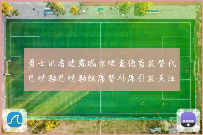 勇士记者透露威尔理查德首发替代巴特勒巴特勒缺席替补席引发关注