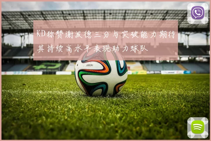 KD称赞谢泼德三分与突破能力期待其持续高水平表现助力球队