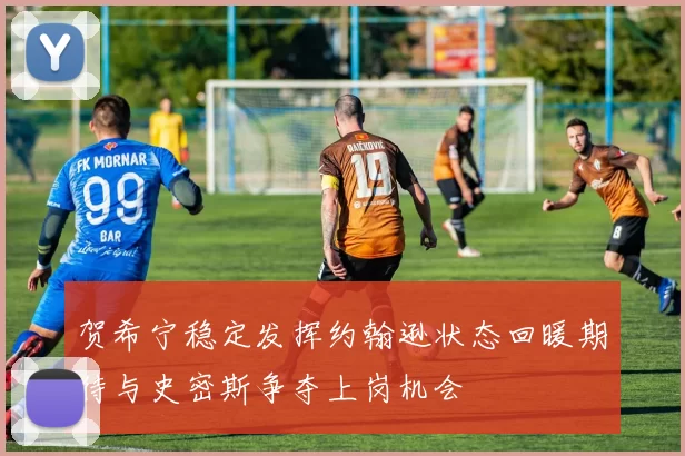 贺希宁稳定发挥约翰逊状态回暖期待与史密斯争夺上岗机会
