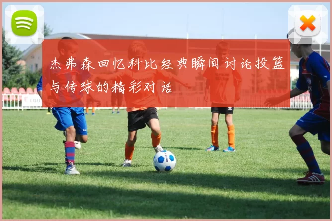 杰弗森回忆科比经典瞬间讨论投篮与传球的精彩对话