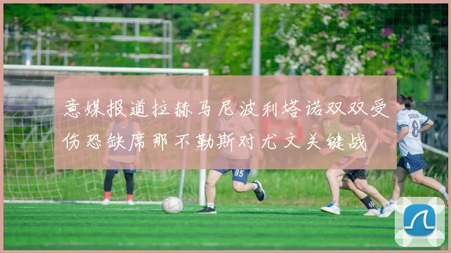 意媒报道拉赫马尼波利塔诺双双受伤恐缺席那不勒斯对尤文关键战