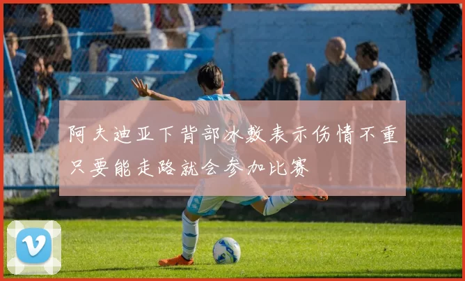 阿夫迪亚下背部冰敷表示伤情不重只要能走路就会参加比赛