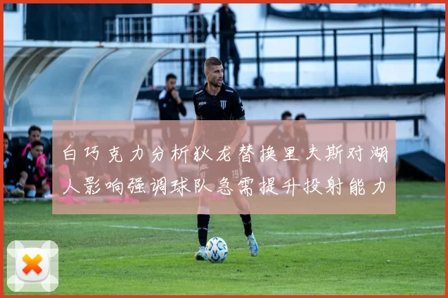 白巧克力分析狄龙替换里夫斯对湖人影响强调球队急需提升投射能力