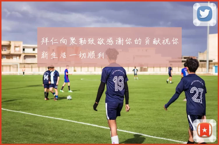 拜仁向聚勒致敬感谢你的贡献祝你新生活一切顺利