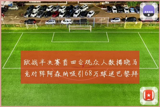 欧战半决赛首回合观众人数揭晓马竞对阵阿森纳吸引68万球迷巴黎拜仁紧随其后