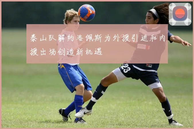泰山队解约洛佩斯为外援引进和内援出场创造新机遇