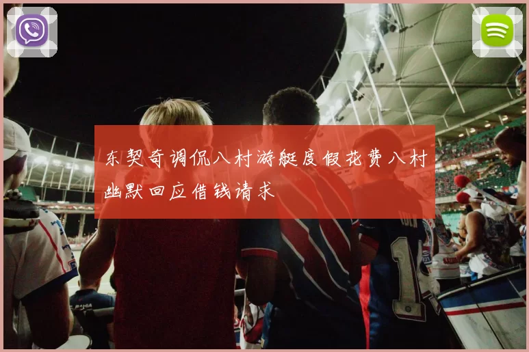 东契奇调侃八村游艇度假花费八村幽默回应借钱请求