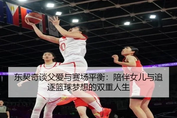 东契奇谈父爱与赛场平衡：陪伴女儿与追逐篮球梦想的双重人生（hthsports）