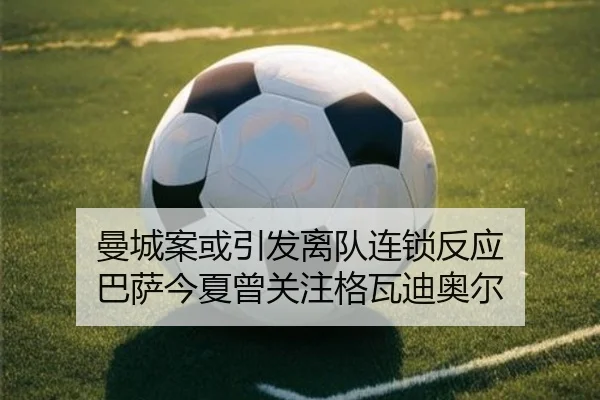 曼城案或引发离队连锁反应 巴萨今夏曾关注格瓦迪奥尔（hthsports）